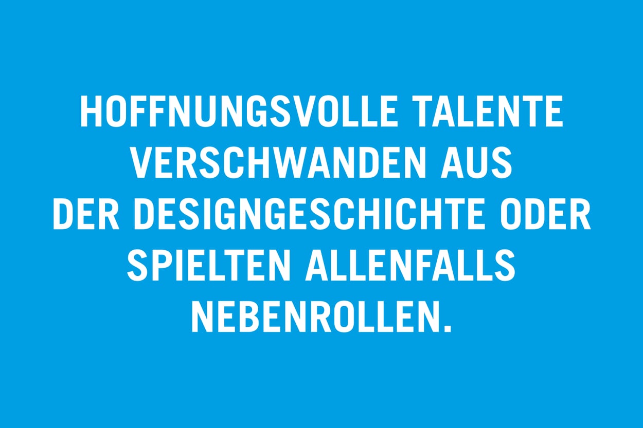 Hoffnungsvolle Talente verschwanden aus der Designgeschichte oder spielten allenfalls Nebenrollen.