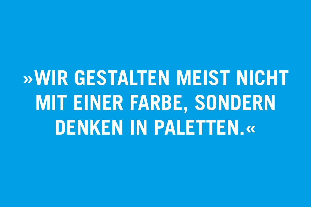 „Wir gestalten meist nicht mit einer Farbe, sondern denken in Paletten.“